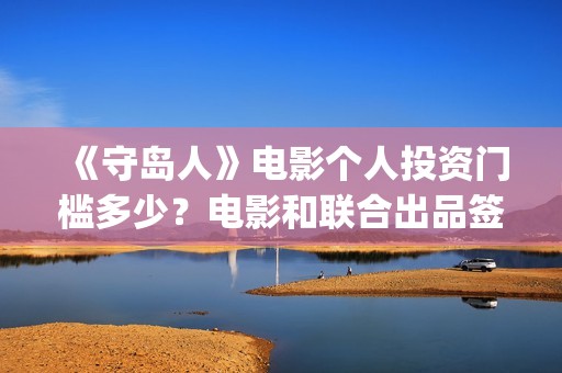 《守岛人》电影个人投资门槛多少？电影和联合出品签约有风险吗？(《守岛人》电影怎么评价)