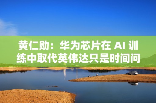 黄仁勋：华为芯片在 AI 训练中取代英伟达只是时间问题