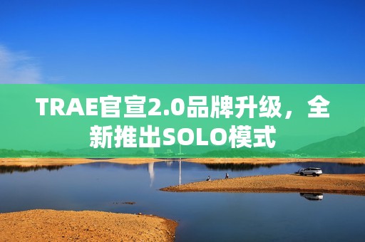 TRAE官宣2.0品牌升级，全新推出SOLO模式