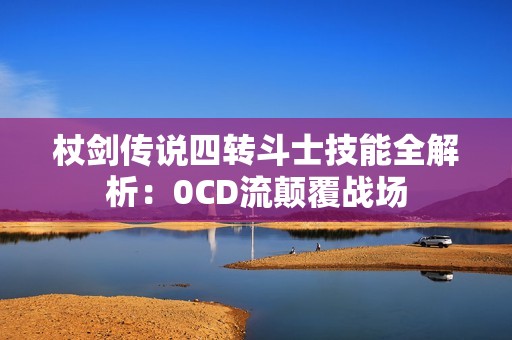 杖剑传说四转斗士技能全解析:0CD流颠覆战场 杖剑传说四转斗士技能全解析:0CD流颠覆战场