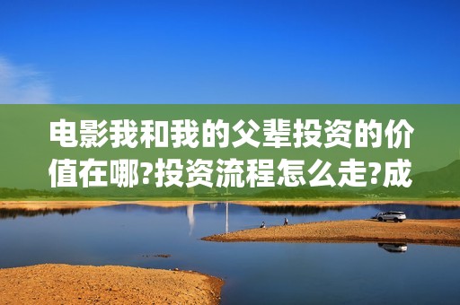 电影我和我的父辈投资的价值在哪?投资流程怎么走?成本多少呢？(电影我和我的父辈主题曲《如愿》王菲)