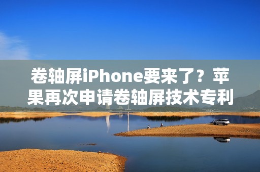 卷轴屏iPhone要来了？苹果再次申请卷轴屏技术专利