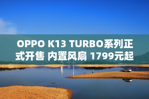 OPPO K13 TURBO系列正式开售 内置风扇 1799元起