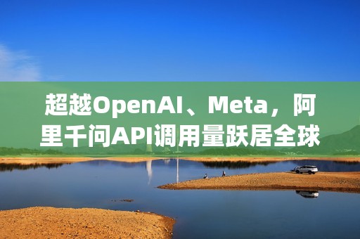 超越OpenAI、Meta，阿里千问API调用量跃居全球第四