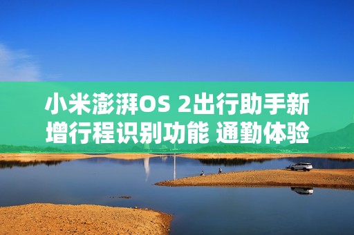 小米澎湃OS 2出行助手新增行程识别功能 通勤体验升级