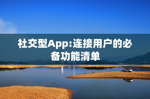 社交型App:连接用户的必备功能清单