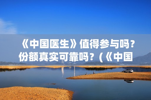 《中国医生》值得参与吗？份额真实可靠吗？(《中国医生》值得记录的情节)