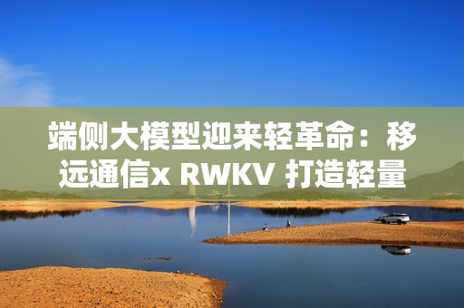 端侧大模型迎来轻革命：移远通信x RWKV 打造轻量AI大脑