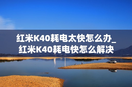 红米K40耗电太快怎么办_红米K40耗电快怎么解决