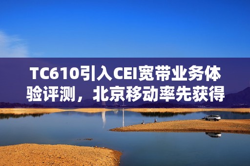 TC610引入CEI宽带业务体验评测，北京移动率先获得L4认证