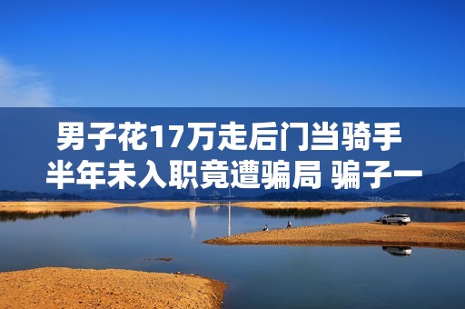 男子花17万走后门当骑手 半年未入职竟遭骗局 骗子一人饰四角