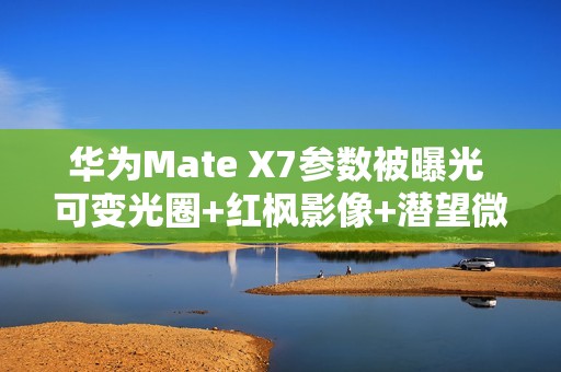 华为Mate X7参数被曝光 可变光圈+红枫影像+潜望微距