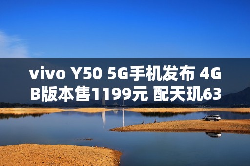 vivo Y50 5G手机发布 4GB版本售1199元 配天玑6300