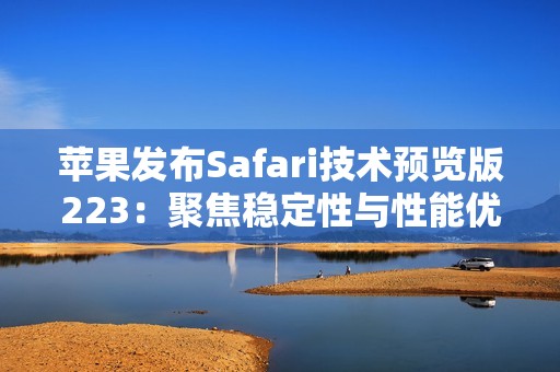 苹果发布Safari技术预览版223：聚焦稳定性与性能优化