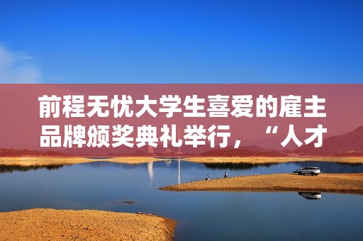 前程无忧大学生喜爱的雇主品牌颁奖典礼举行，“人才生态”成未来增长点