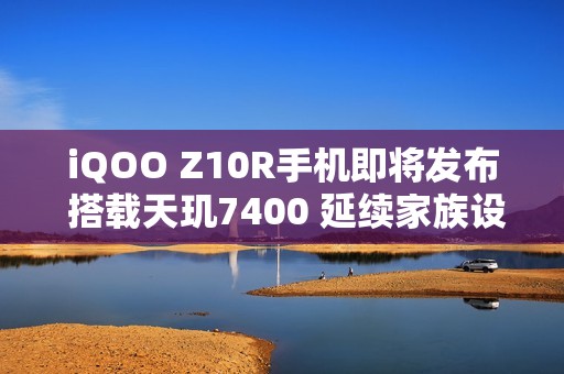 iQOO Z10R手机即将发布 搭载天玑7400 延续家族设计