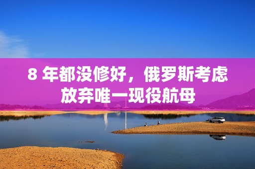 8 年都没修好，俄罗斯考虑放弃唯一现役航母