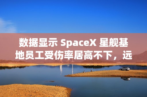 数据显示 SpaceX 星舰基地员工受伤率居高不下，远超行业平均水平