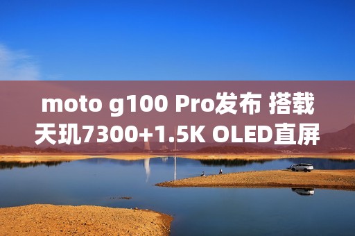 moto g100 Pro发布 搭载天玑7300+1.5K OLED直屏