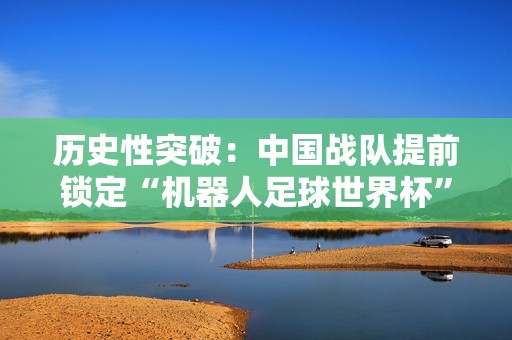 历史性突破：中国战队提前锁定“机器人足球世界杯”冠亚军