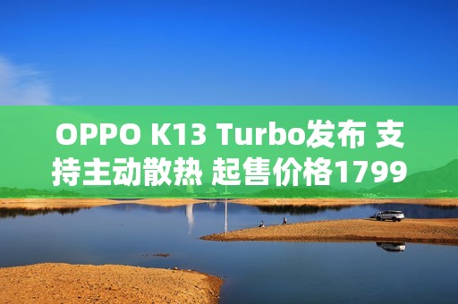 OPPO K13 Turbo发布 支持主动散热 起售价格1799元
