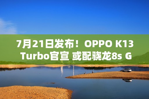 7月21日发布！OPPO K13 Turbo官宣 或配骁龙8s Gen3