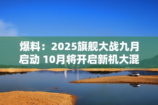爆料：2025旗舰大战九月启动 10月将开启新机大混战