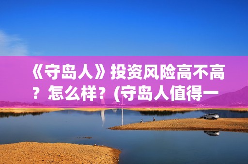 《守岛人》投资风险高不高？怎么样？(守岛人值得一看)