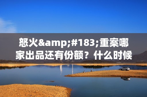 怒火·重案哪家出品还有份额？什么时候上映(《怒火·重案》抢先版)