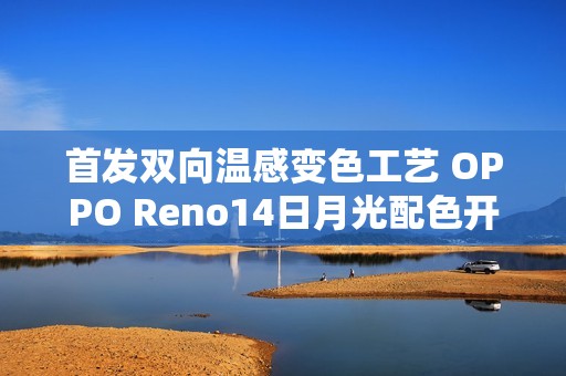 首发双向温感变色工艺 OPPO Reno14日月光配色开售
