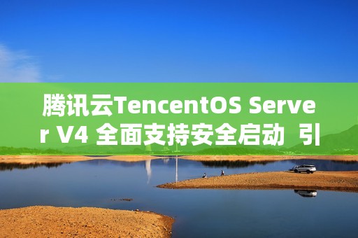 腾讯云TencentOS Server V4 全面支持安全启动  引导程序获微软签名