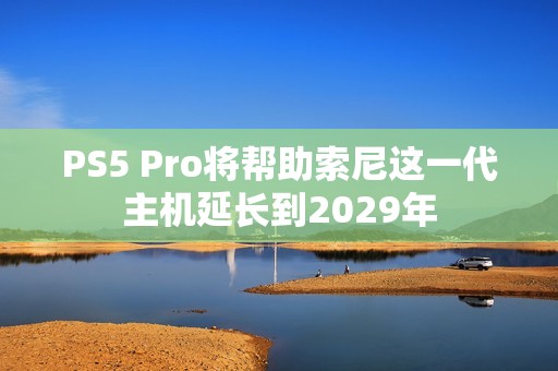 PS5 Pro将帮助索尼这一代主机延长到2029年