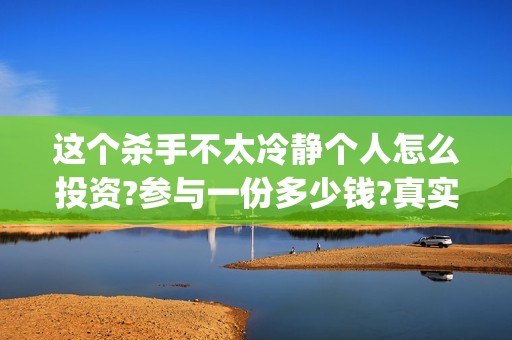 这个杀手不太冷静个人怎么投资?参与一份多少钱?真实成本多少?(这个杀手不太冷男主)