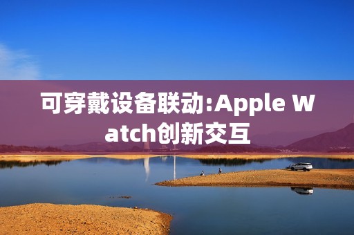 可穿戴设备联动:Apple Watch创新交互