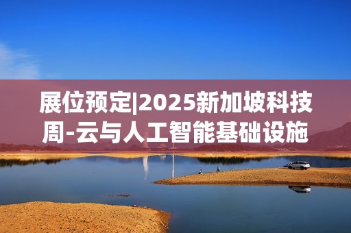 展位预定|2025新加坡科技周-云与人工智能基础设施展(2025年10月8日-9日）