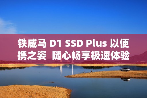 铁威马 D1 SSD Plus 以便携之姿  随心畅享极速体验