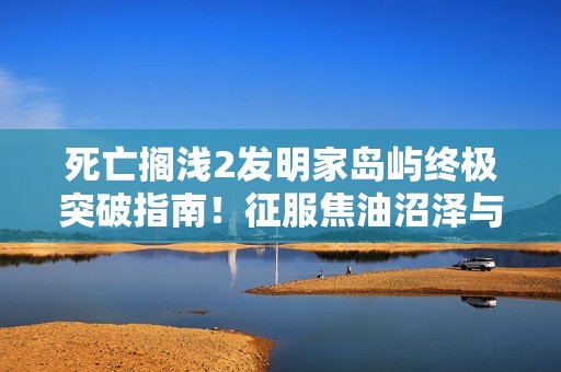 死亡搁浅2发明家岛屿终极突破指南！征服焦油沼泽与高空索道