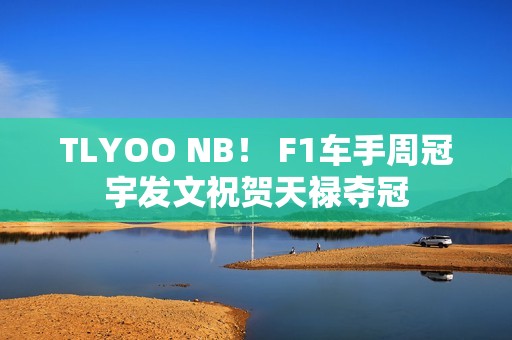 TLYOO NB！ F1车手周冠宇发文祝贺天禄夺冠