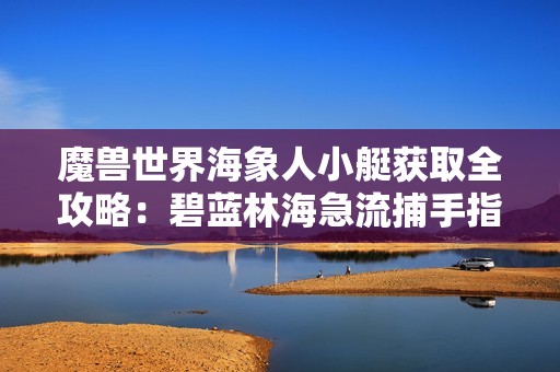魔兽世界海象人小艇获取全攻略：碧蓝林海急流捕手指南