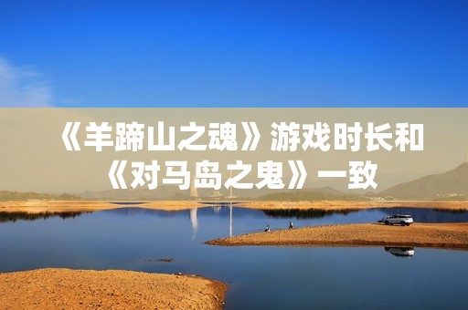《羊蹄山之魂》游戏时长和《对马岛之鬼》一致