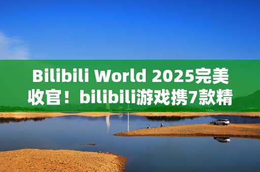 Bilibili World 2025完美收官！bilibili游戏携7款精品独立游戏闪亮登场