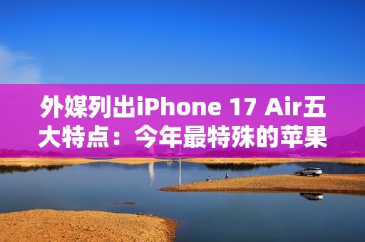 外媒列出iPhone 17 Air五大特点：今年最特殊的苹果手机
