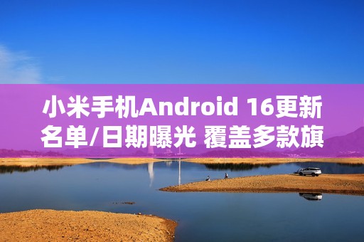 小米手机Android 16更新名单/日期曝光 覆盖多款旗舰