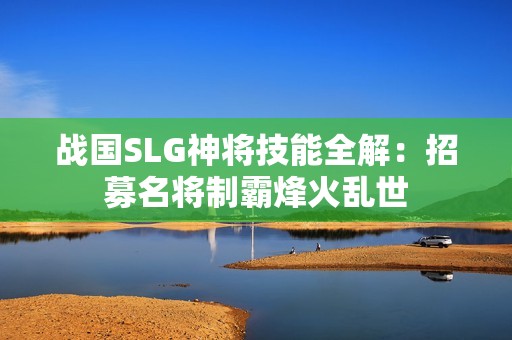 战国SLG神将技能全解：招募名将制霸烽火乱世