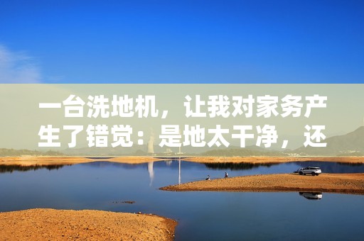 一台洗地机，让我对家务产生了错觉：是地太干净，还是我变了？