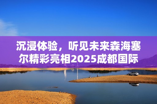 沉浸体验，听见未来森海塞尔精彩亮相2025成都国际耳机展