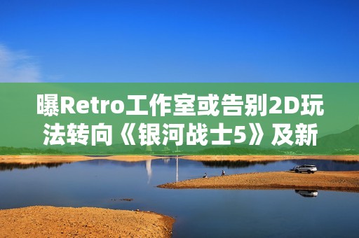 曝Retro工作室或告别2D玩法转向《银河战士5》及新IP