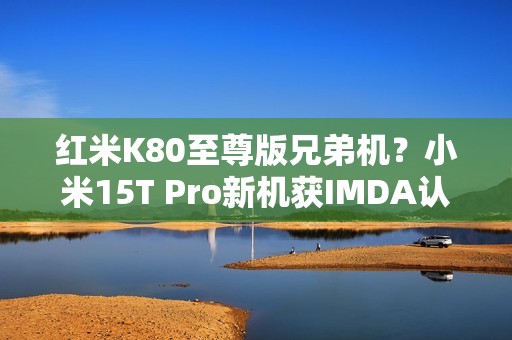 红米K80至尊版兄弟机？小米15T Pro新机获IMDA认证
