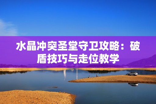 水晶冲突圣堂守卫攻略：破盾技巧与走位教学