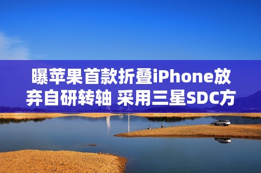 曝苹果首款折叠iPhone放弃自研转轴 采用三星SDC方案